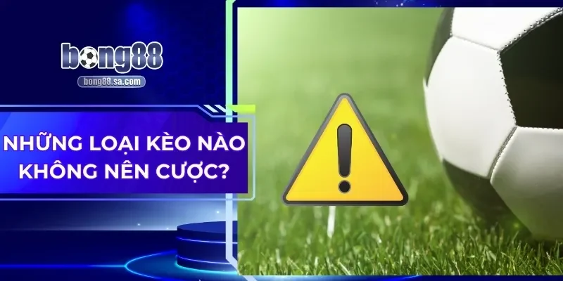 Những Loại Kèo Nào Không Nên Cược Khi Chơi Cá Độ 2025?